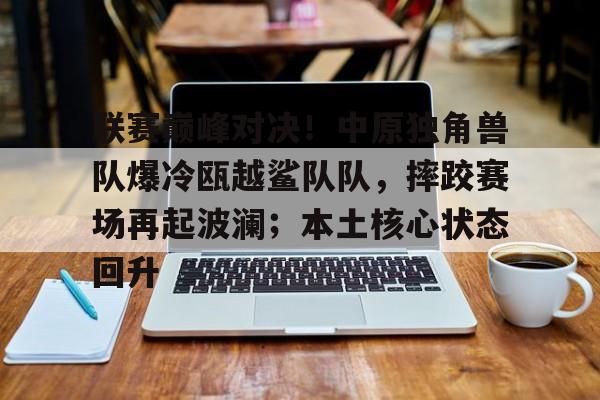 最好玩的手游平台联赛巅峰对决！中原独角兽队爆冷瓯越鲨队队，摔跤赛场再起波澜；本土核心状态回升的简单介绍